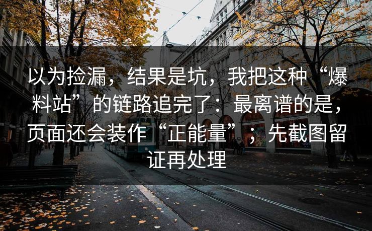 以为捡漏，结果是坑，我把这种“爆料站”的链路追完了：最离谱的是，页面还会装作“正能量”；先截图留证再处理