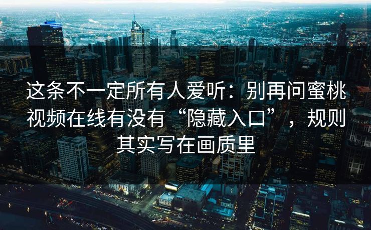 这条不一定所有人爱听：别再问蜜桃视频在线有没有“隐藏入口”，规则其实写在画质里