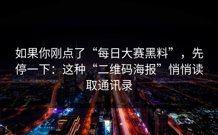 如果你刚点了“每日大赛黑料”，先停一下：这种“二维码海报”悄悄读取通讯录