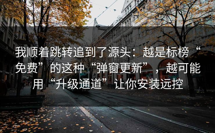 我顺着跳转追到了源头：越是标榜“免费”的这种“弹窗更新”，越可能用“升级通道”让你安装远控