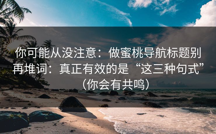 你可能从没注意：做蜜桃导航标题别再堆词：真正有效的是“这三种句式”（你会有共鸣）