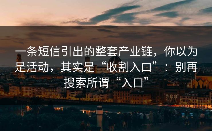 一条短信引出的整套产业链，你以为是活动，其实是“收割入口”：别再搜索所谓“入口”