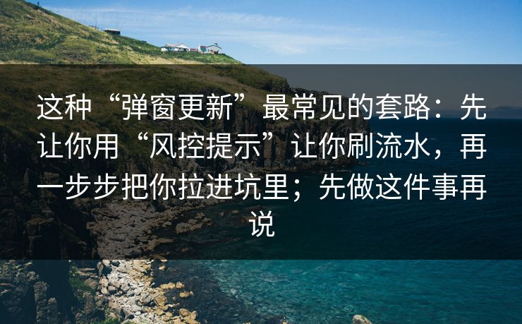 这种“弹窗更新”最常见的套路：先让你用“风控提示”让你刷流水，再一步步把你拉进坑里；先做这件事再说