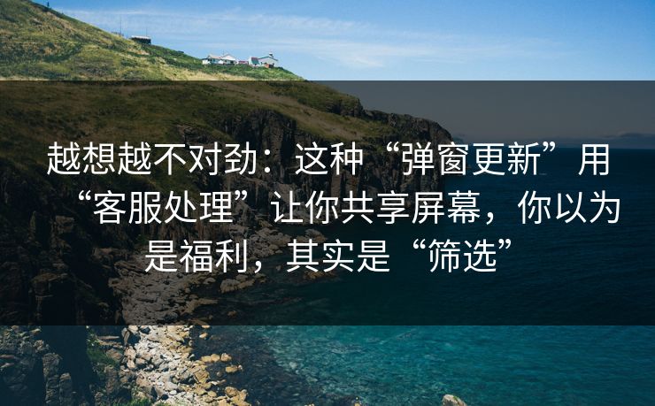 越想越不对劲：这种“弹窗更新”用“客服处理”让你共享屏幕，你以为是福利，其实是“筛选”