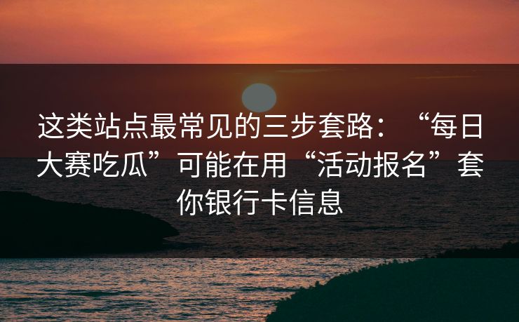 这类站点最常见的三步套路：“每日大赛吃瓜”可能在用“活动报名”套你银行卡信息