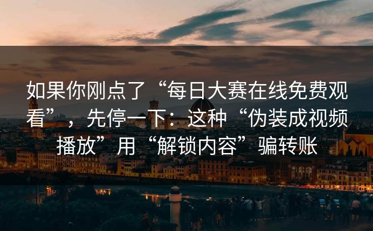 如果你刚点了“每日大赛在线免费观看”，先停一下：这种“伪装成视频播放”用“解锁内容”骗转账