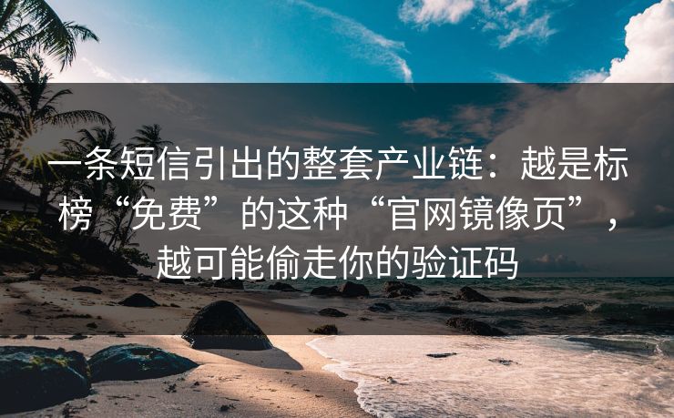 一条短信引出的整套产业链：越是标榜“免费”的这种“官网镜像页”，越可能偷走你的验证码