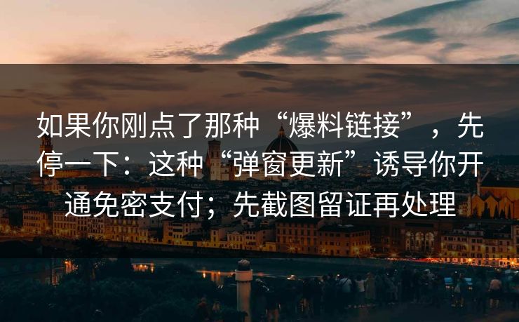 如果你刚点了那种“爆料链接”，先停一下：这种“弹窗更新”诱导你开通免密支付；先截图留证再处理
