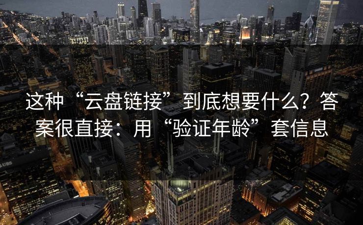 这种“云盘链接”到底想要什么？答案很直接：用“验证年龄”套信息