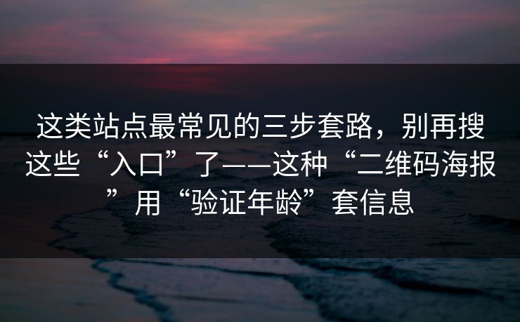 这类站点最常见的三步套路，别再搜这些“入口”了——这种“二维码海报”用“验证年龄”套信息