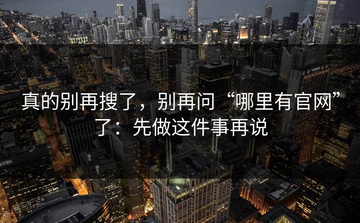 真的别再搜了，别再问“哪里有官网”了：先做这件事再说