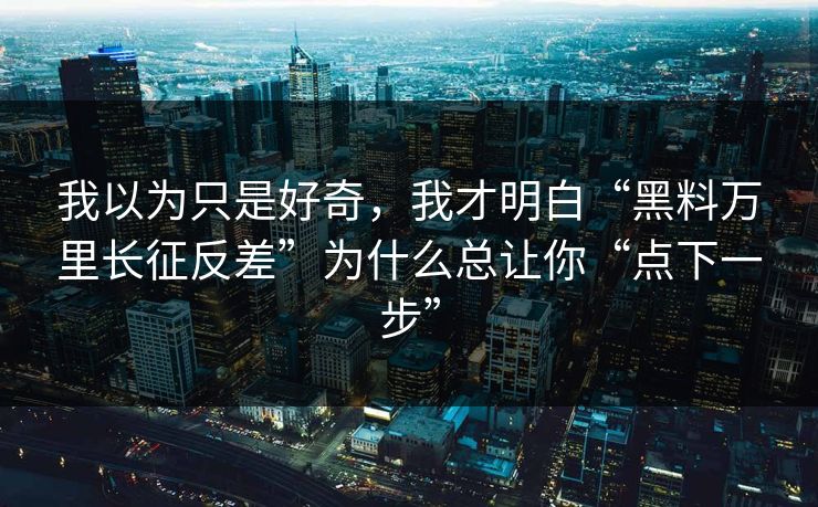 我以为只是好奇，我才明白“黑料万里长征反差”为什么总让你“点下一步”