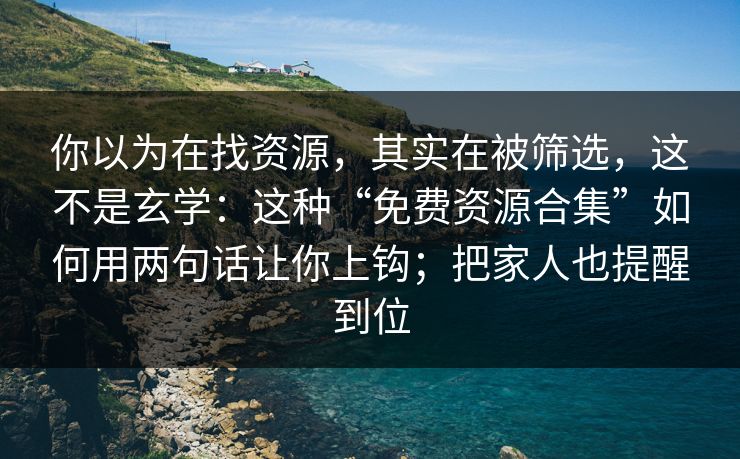 你以为在找资源，其实在被筛选，这不是玄学：这种“免费资源合集”如何用两句话让你上钩；把家人也提醒到位