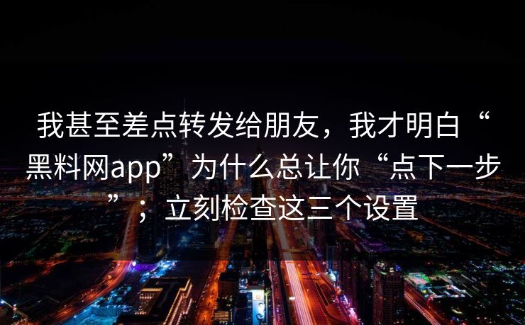 我甚至差点转发给朋友，我才明白“黑料网app”为什么总让你“点下一步”；立刻检查这三个设置