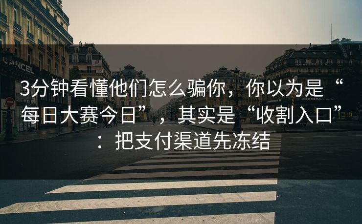 3分钟看懂他们怎么骗你，你以为是“每日大赛今日”，其实是“收割入口”：把支付渠道先冻结