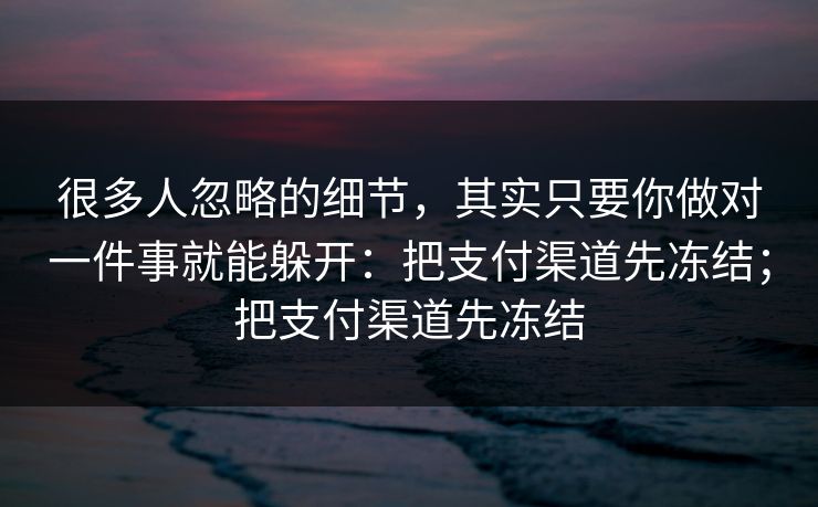 很多人忽略的细节，其实只要你做对一件事就能躲开：把支付渠道先冻结；把支付渠道先冻结