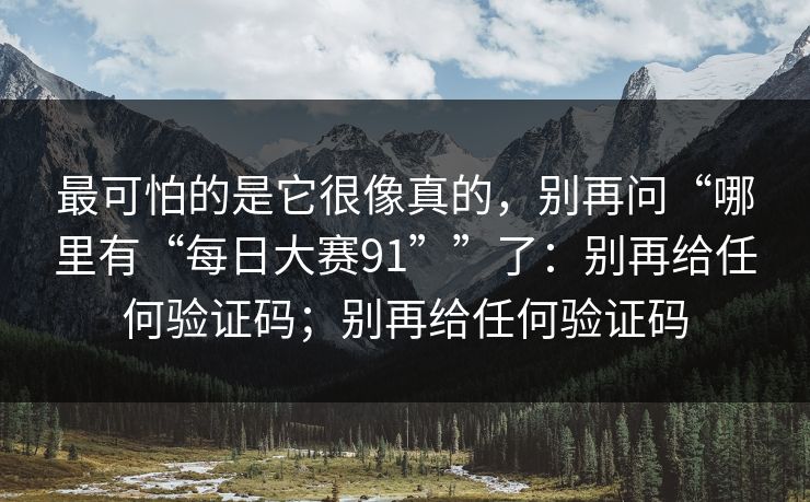 最可怕的是它很像真的，别再问“哪里有“每日大赛91””了：别再给任何验证码；别再给任何验证码