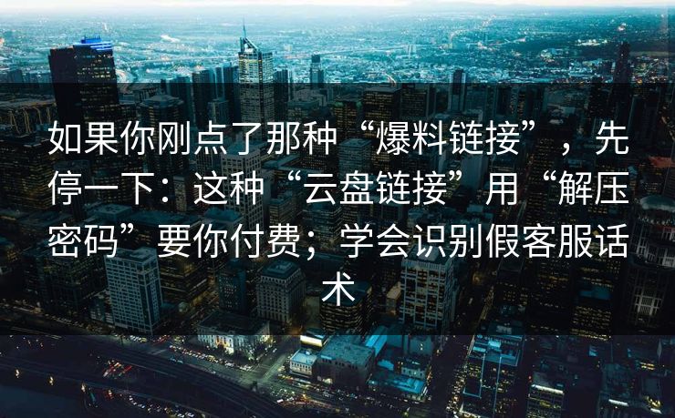 如果你刚点了那种“爆料链接”，先停一下：这种“云盘链接”用“解压密码”要你付费；学会识别假客服话术