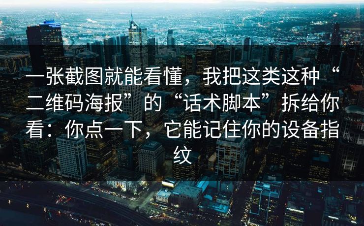 一张截图就能看懂，我把这类这种“二维码海报”的“话术脚本”拆给你看：你点一下，它能记住你的设备指纹