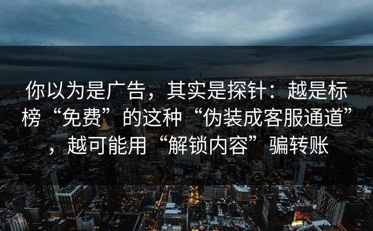 你以为是广告，其实是探针：越是标榜“免费”的这种“伪装成客服通道”，越可能用“解锁内容”骗转账