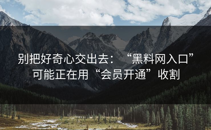 别把好奇心交出去：“黑料网入口”可能正在用“会员开通”收割