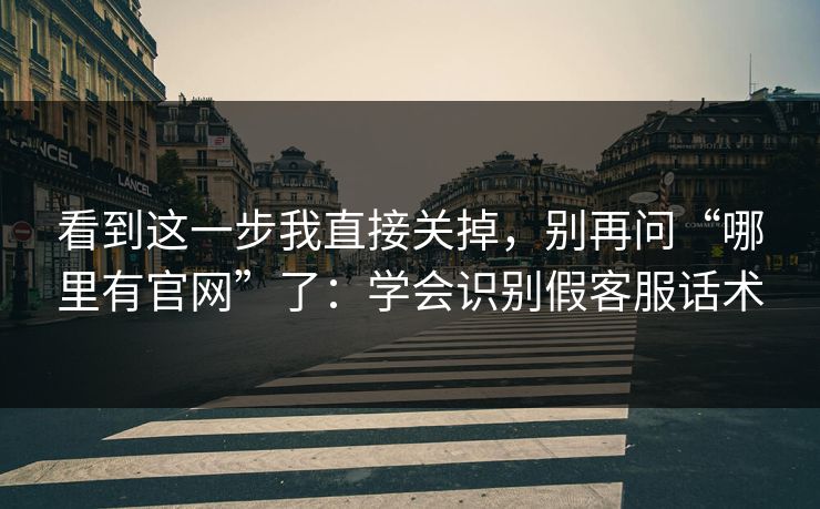 看到这一步我直接关掉，别再问“哪里有官网”了：学会识别假客服话术