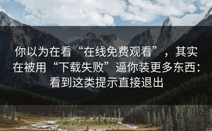你以为在看“在线免费观看”，其实在被用“下载失败”逼你装更多东西：看到这类提示直接退出