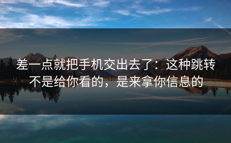 差一点就把手机交出去了：这种跳转不是给你看的，是来拿你信息的