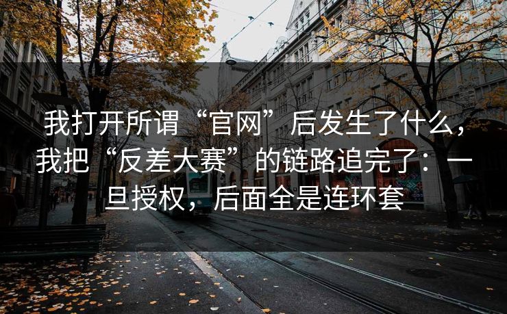 我打开所谓“官网”后发生了什么，我把“反差大赛”的链路追完了：一旦授权，后面全是连环套