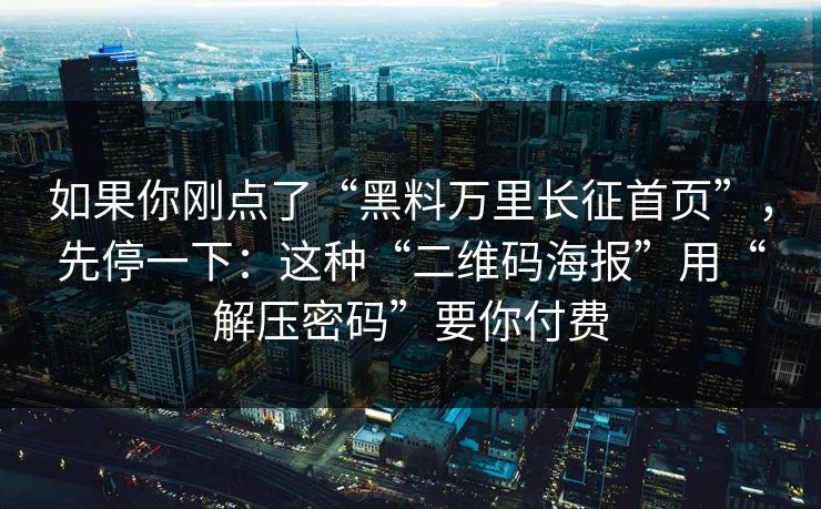 如果你刚点了“黑料万里长征首页”，先停一下：这种“二维码海报”用“解压密码”要你付费