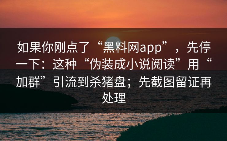 如果你刚点了“黑料网app”，先停一下：这种“伪装成小说阅读”用“加群”引流到杀猪盘；先截图留证再处理