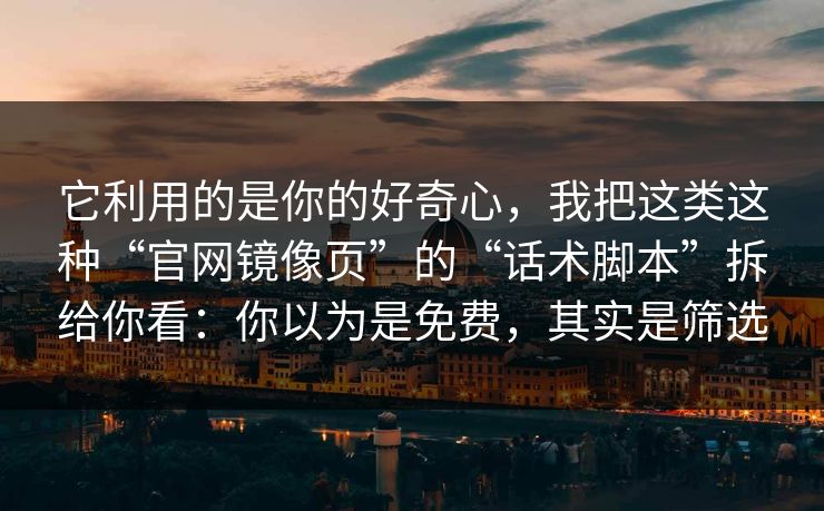 它利用的是你的好奇心，我把这类这种“官网镜像页”的“话术脚本”拆给你看：你以为是免费，其实是筛选