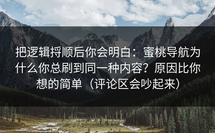 把逻辑捋顺后你会明白：蜜桃导航为什么你总刷到同一种内容？原因比你想的简单（评论区会吵起来）