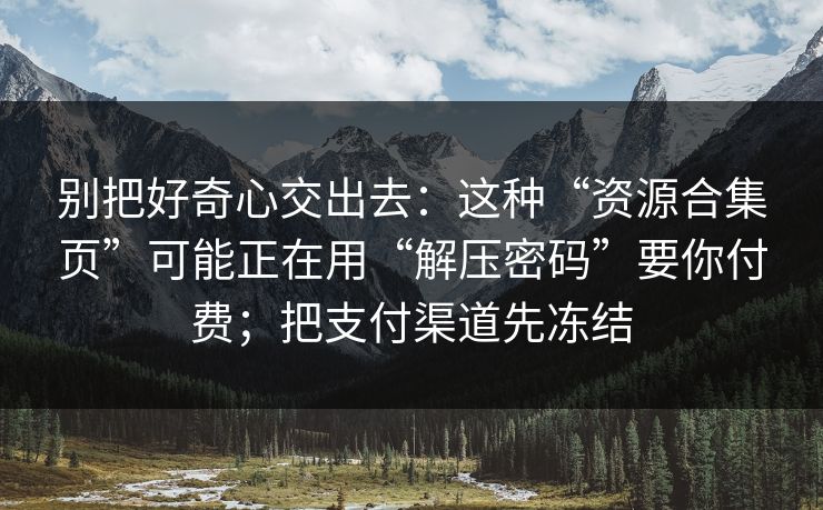 别把好奇心交出去：这种“资源合集页”可能正在用“解压密码”要你付费；把支付渠道先冻结