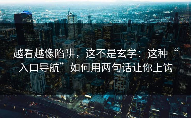 越看越像陷阱，这不是玄学：这种“入口导航”如何用两句话让你上钩