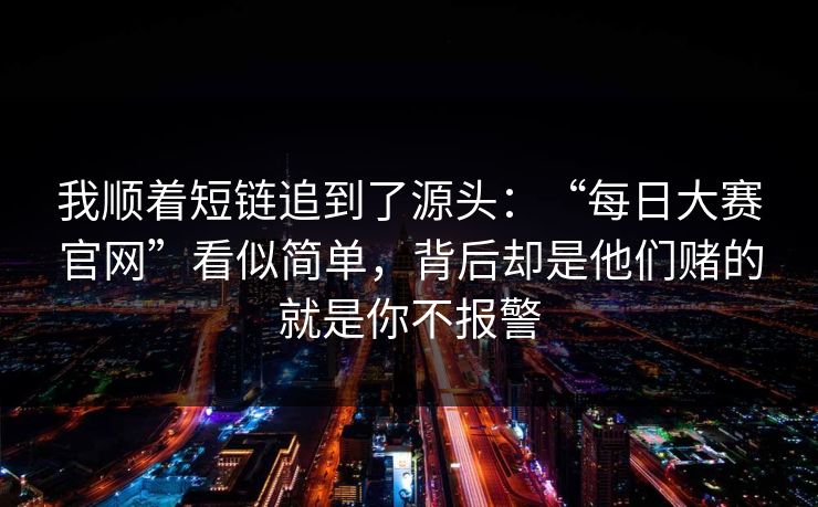 我顺着短链追到了源头：“每日大赛官网”看似简单，背后却是他们赌的就是你不报警