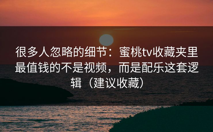 很多人忽略的细节：蜜桃tv收藏夹里最值钱的不是视频，而是配乐这套逻辑（建议收藏）