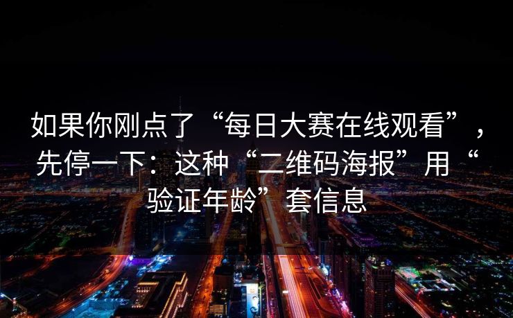 如果你刚点了“每日大赛在线观看”，先停一下：这种“二维码海报”用“验证年龄”套信息