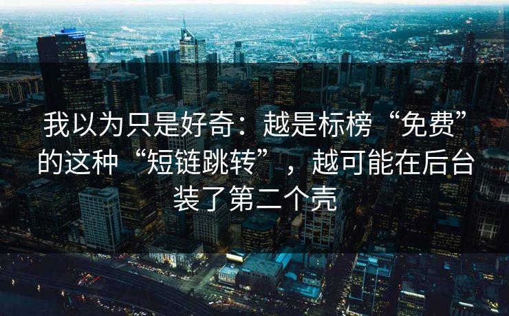 我以为只是好奇：越是标榜“免费”的这种“短链跳转”，越可能在后台装了第二个壳