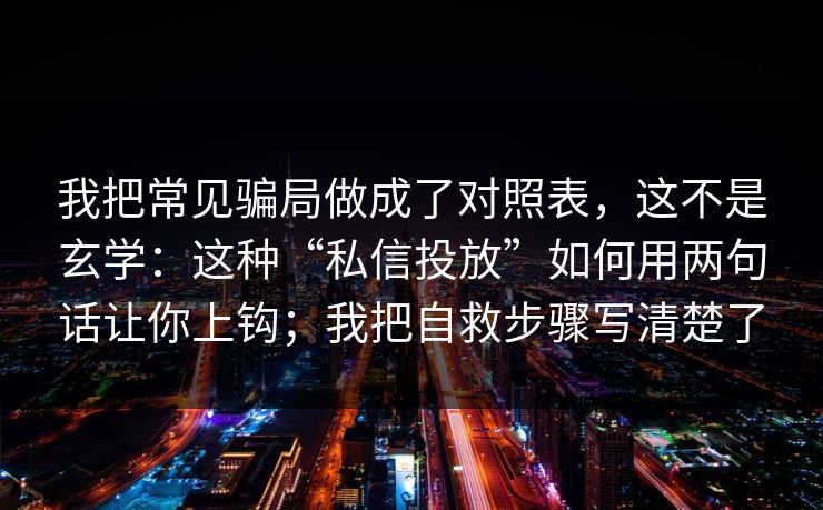 我把常见骗局做成了对照表，这不是玄学：这种“私信投放”如何用两句话让你上钩；我把自救步骤写清楚了
