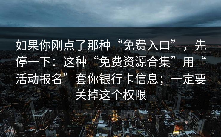 如果你刚点了那种“免费入口”，先停一下：这种“免费资源合集”用“活动报名”套你银行卡信息；一定要关掉这个权限