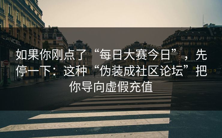 如果你刚点了“每日大赛今日”，先停一下：这种“伪装成社区论坛”把你导向虚假充值