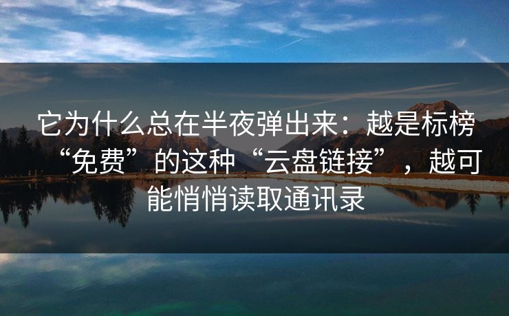 它为什么总在半夜弹出来：越是标榜“免费”的这种“云盘链接”，越可能悄悄读取通讯录