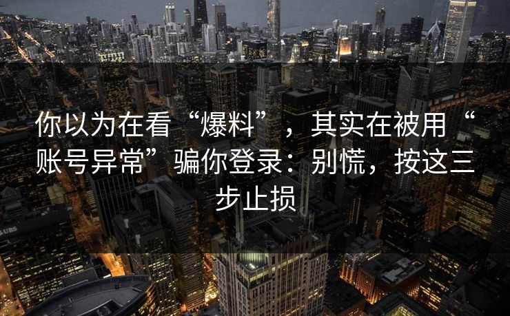 你以为在看“爆料”，其实在被用“账号异常”骗你登录：别慌，按这三步止损