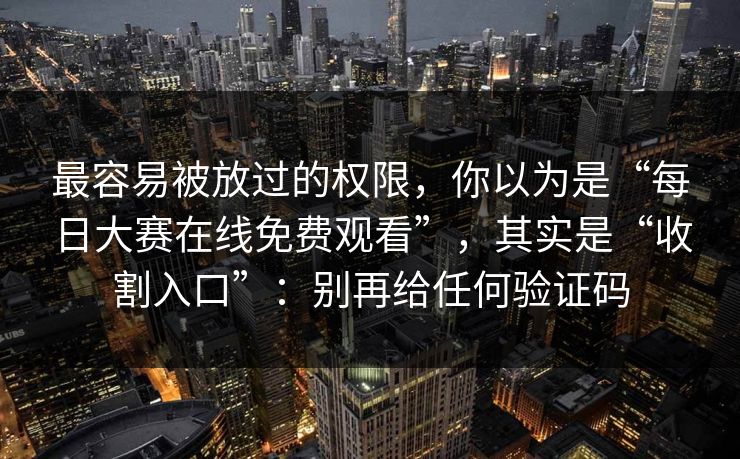 最容易被放过的权限，你以为是“每日大赛在线免费观看”，其实是“收割入口”：别再给任何验证码