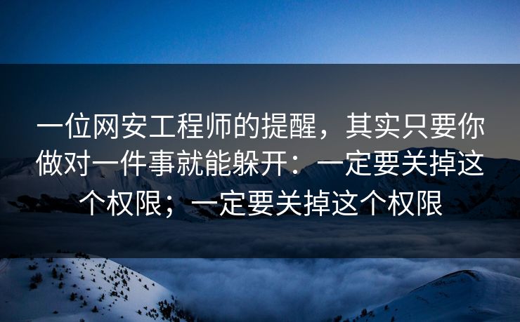 一位网安工程师的提醒，其实只要你做对一件事就能躲开：一定要关掉这个权限；一定要关掉这个权限