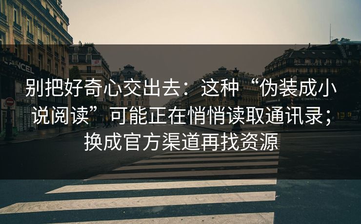 别把好奇心交出去：这种“伪装成小说阅读”可能正在悄悄读取通讯录；换成官方渠道再找资源