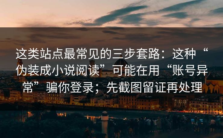 这类站点最常见的三步套路：这种“伪装成小说阅读”可能在用“账号异常”骗你登录；先截图留证再处理