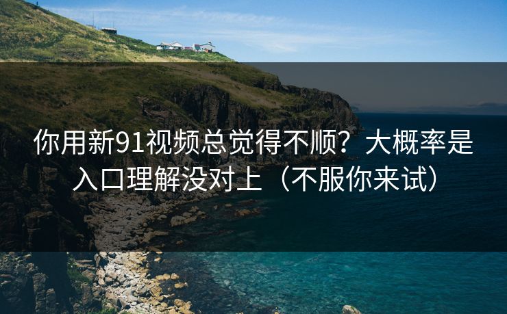 你用新91视频总觉得不顺？大概率是入口理解没对上（不服你来试）