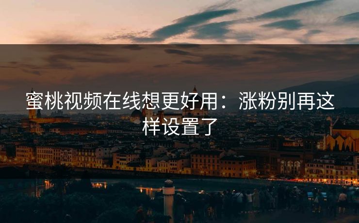 蜜桃视频在线想更好用：涨粉别再这样设置了